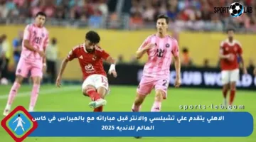الأهلي يتقدم على تشيلسي والإنتر قبل مباراته مع بالميراس في كأس العالم للأندية 2025